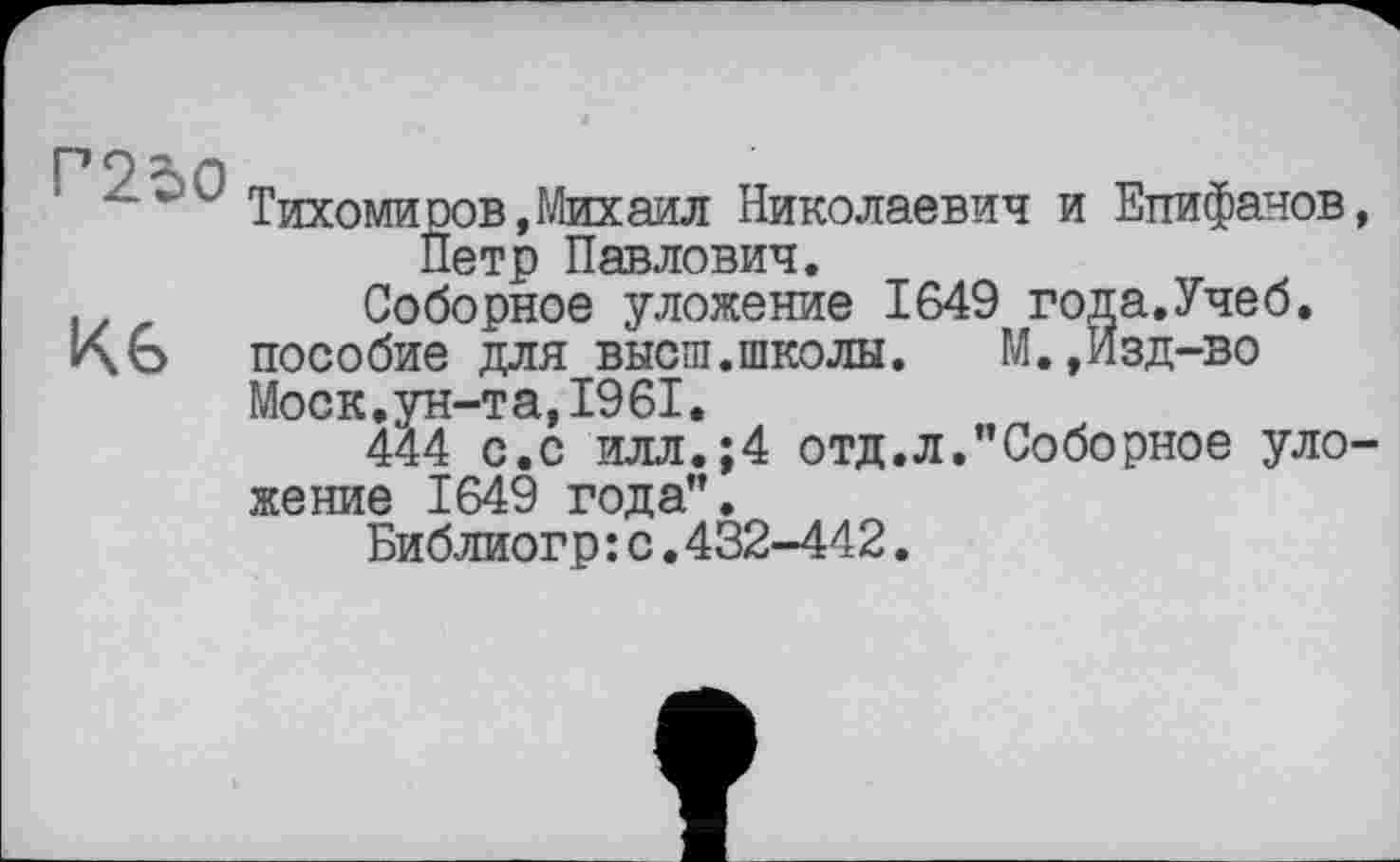 ﻿PO а л
‘ Тихомиров,Михаил Николаевич и Епифанов, Петр Павлович.
Соборное уложение 1649 года.Учеб.
Ко пособие для высш.школы.	М.,Изд-во
Моск, ун-та,1961.
444 с.с илл.;4 отд.л.’’Соборное уложение 1649 года’’.
Библиогр: с.432-442.